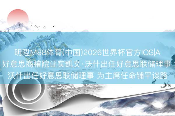 明陞M88体育(中国)2026世界杯官方IOS|Android手机app下载 好意思商榷院证实凯文·沃什出任好意思联储理事 为主席任命铺平谈路