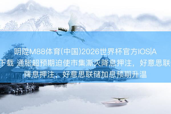 明陞M88体育(中国)2026世界杯官方IOS|Android手机app下载 通胀超预期迫使市集澌灭降息押注，好意思联储加息预期升温