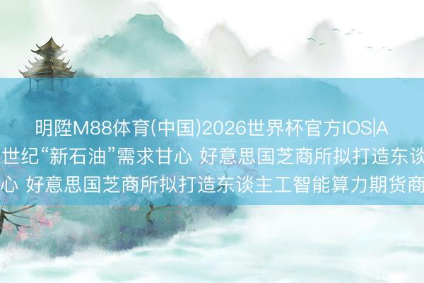 明陞M88体育(中国)2026世界杯官方IOS|Android手机app下载 21世纪“新石油”需求甘心 好意思国芝商所拟打造东谈主工智能算力期货商场