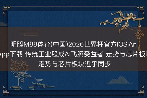明陞M88体育(中国)2026世界杯官方IOS|Android手机app下载 传统工业股成AI飞腾受益者 走势与芯片板块近乎同步