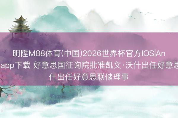 明陞M88体育(中国)2026世界杯官方IOS|Android手机app下载 好意思国征询院批准凯文·沃什出任好意思联储理事