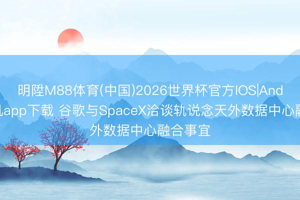明陞M88体育(中国)2026世界杯官方IOS|Android手机app下载 谷歌与SpaceX洽谈轨说念天外数据中心融合事宜