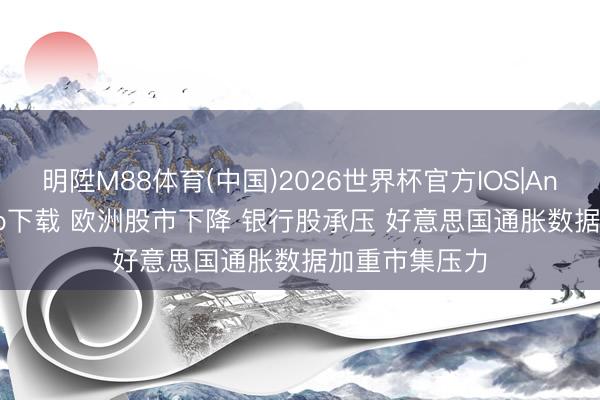 明陞M88体育(中国)2026世界杯官方IOS|Android手机app下载 欧洲股市下降 银行股承压 好意思国通胀数据加重市集压力