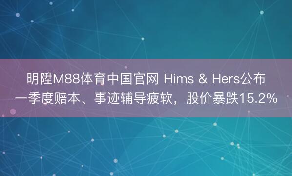 明陞M88体育中国官网 Hims & Hers公布一季度赔本、事迹辅导疲软，股价暴跌15.2%