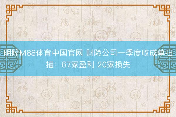 明陞M88体育中国官网 财险公司一季度收成单扫描：67家盈利 20家损失