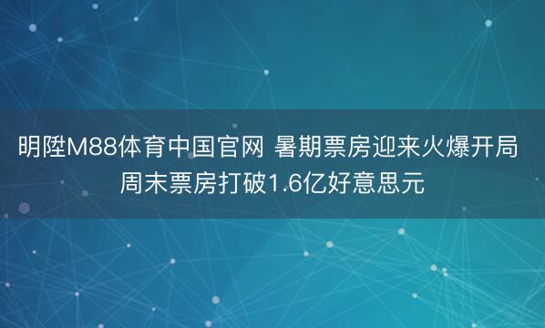明陞M88体育中国官网 暑期票房迎来火爆开局 周末票房打破1.6亿好意思元