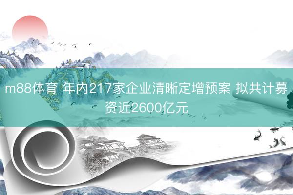 m88体育 年内217家企业清晰定增预案 拟共计募资近2600亿元