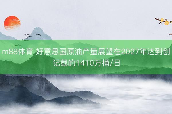 m88体育 好意思国原油产量展望在2027年达到创记载的1410万桶/日
