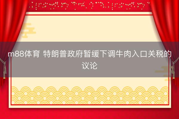 m88体育 特朗普政府暂缓下调牛肉入口关税的议论