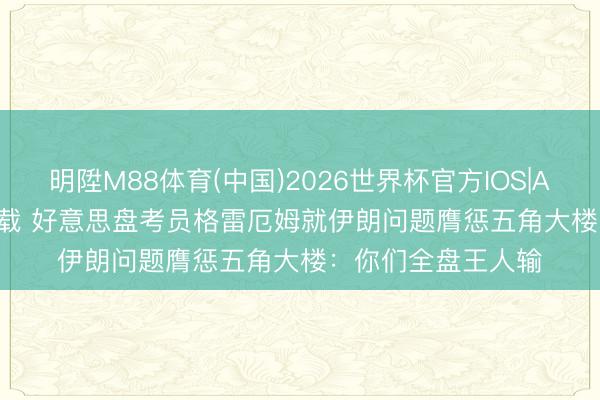 明陞M88体育(中国)2026世界杯官方IOS|Android手机app下载 好意思盘考员格雷厄姆就伊朗问题膺惩五角大楼：你们全盘王人输