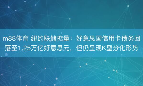 m88体育 纽约联储掂量：好意思国信用卡债务回落至1.25万亿好意思元，但仍呈现K型分化形势