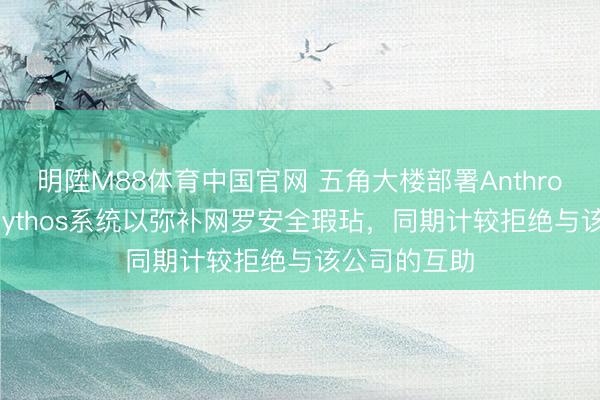 明陞M88体育中国官网 五角大楼部署Anthropic公司的Mythos系统以弥补网罗安全瑕玷，同期计较拒绝与该公司的互助