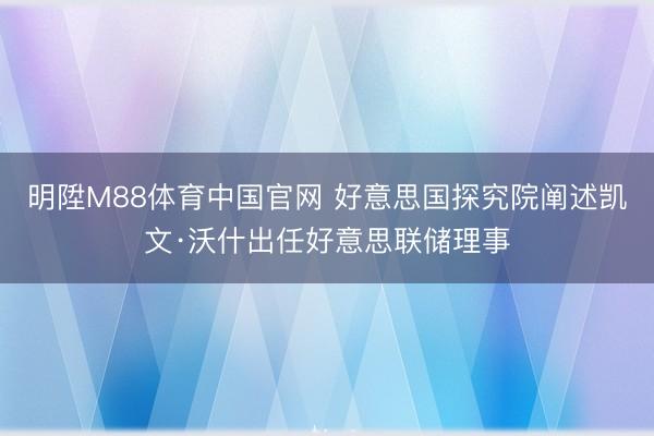 明陞M88体育中国官网 好意思国探究院阐述凯文·沃什出任好意思联储理事