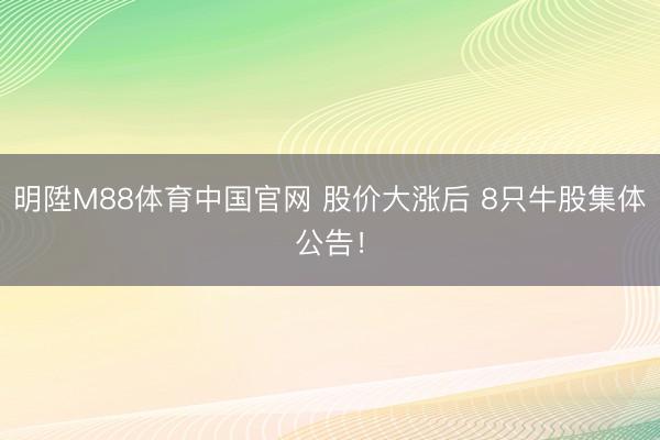 明陞M88体育中国官网 股价大涨后 8只牛股集体公告！