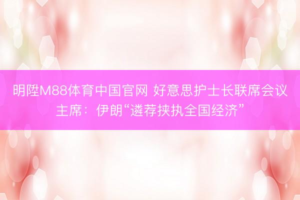 明陞M88体育中国官网 好意思护士长联席会议主席：伊朗“遴荐挟执全国经济”