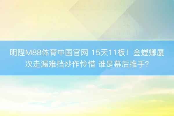 明陞M88体育中国官网 15天11板！金螳螂屡次走漏难挡炒作怜惜 谁是幕后推手？