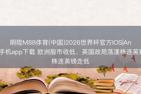 明陞M88体育(中国)2026世界杯官方IOS|Android手机app下载 欧洲股市收低、英国政局荡漾株连英镑走低