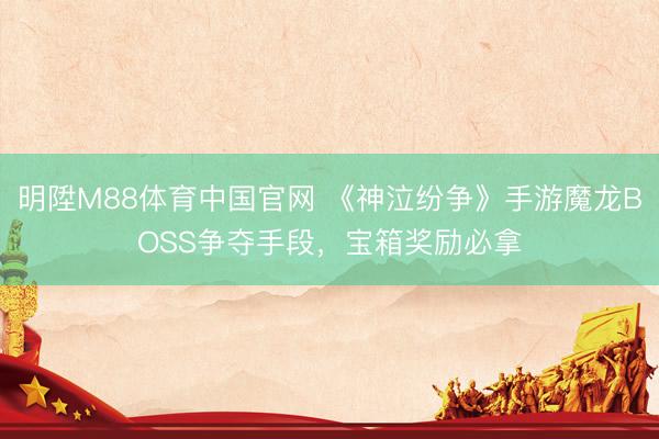明陞M88体育中国官网 《神泣纷争》手游魔龙BOSS争夺手段，宝箱奖励必拿