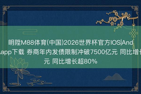 明陞M88体育(中国)2026世界杯官方IOS|Android手机app下载 券商年内发债限制冲破7500亿元 同比增长超80%