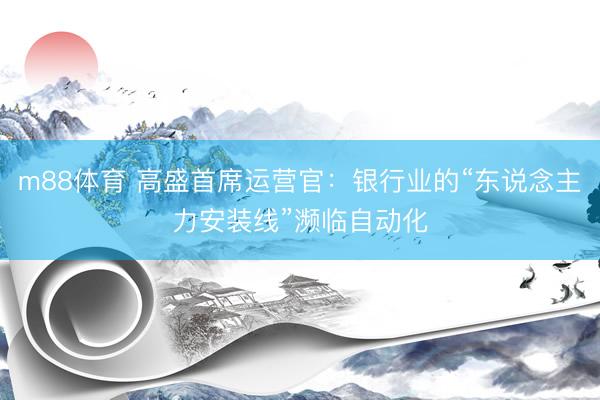 m88体育 高盛首席运营官：银行业的“东说念主力安装线”濒临自动化