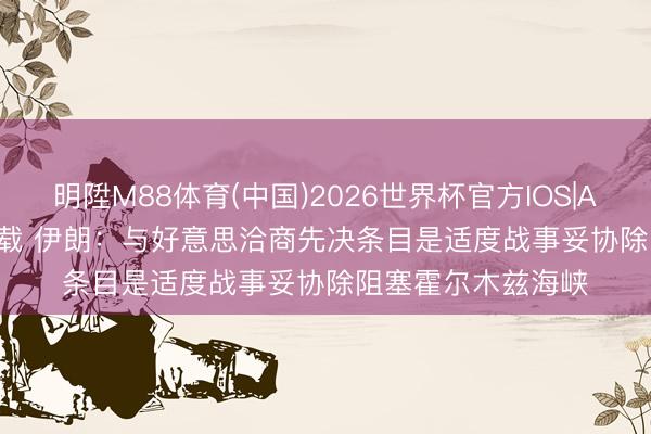 明陞M88体育(中国)2026世界杯官方IOS|Android手机app下载 伊朗：与好意思洽商先决条目是适度战事妥协除阻塞霍尔木兹海峡