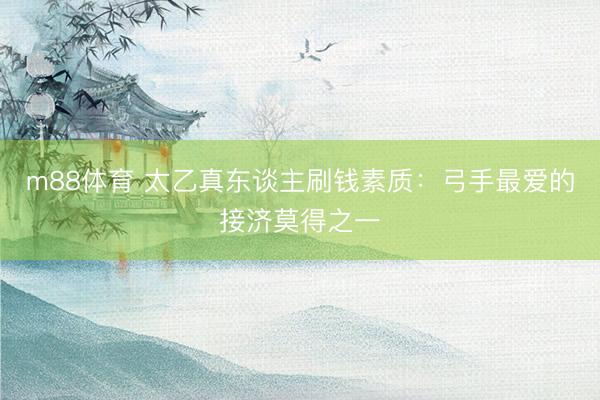 m88体育 太乙真东谈主刷钱素质：弓手最爱的接济莫得之一