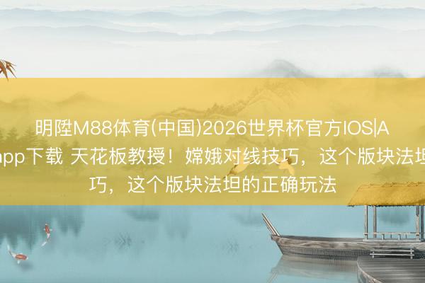 明陞M88体育(中国)2026世界杯官方IOS|Android手机app下载 天花板教授！嫦娥对线技巧，这个版块法坦的正确玩法