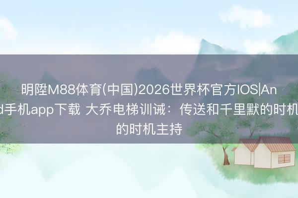 明陞M88体育(中国)2026世界杯官方IOS|Android手机app下载 大乔电梯训诫：传送和千里默的时机主持