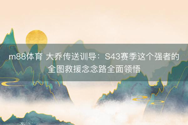 m88体育 大乔传送训导：S43赛季这个强者的全图救援念念路全面领悟