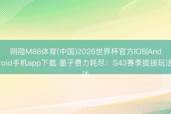 明陞M88体育(中国)2026世界杯官方IOS|Android手机app下载 墨子费力耗尽：S43赛季提拔玩法