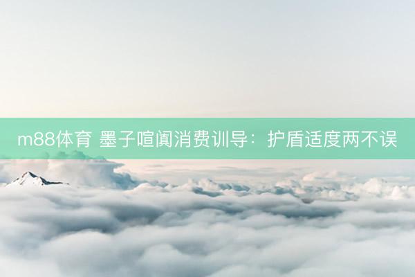m88体育 墨子喧阗消费训导：护盾适度两不误