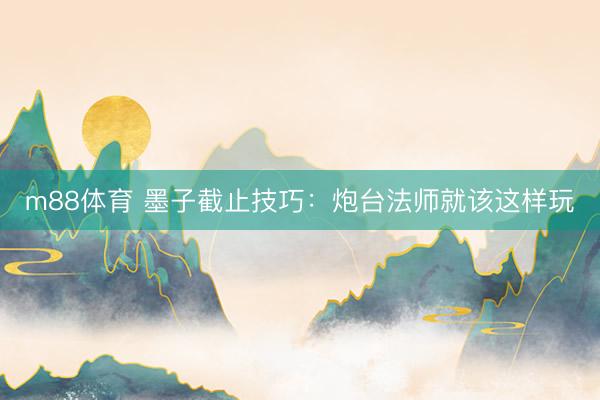 m88体育 墨子截止技巧：炮台法师就该这样玩