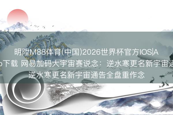 明陞M88体育(中国)2026世界杯官方IOS|Android手机app下载 网易加码大宇宙赛说念：逆水寒更名新宇宙通告全盘重作念