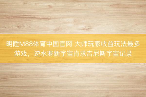 明陞M88体育中国官网 大师玩家收益玩法最多游戏，逆水寒新宇宙肯求吉尼斯宇宙记录