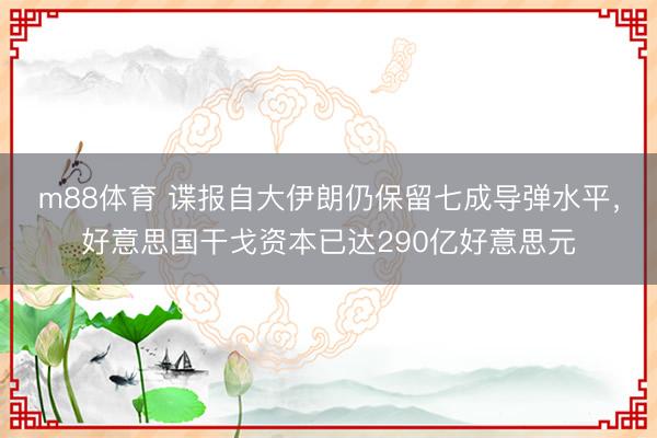 m88体育 谍报自大伊朗仍保留七成导弹水平，好意思国干戈资本已达290亿好意思元