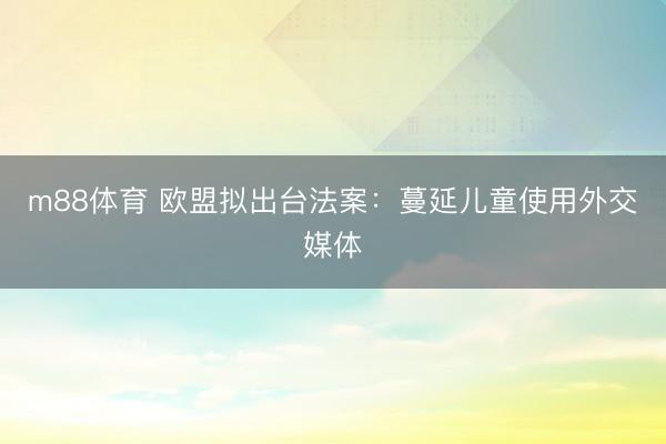 m88体育 欧盟拟出台法案：蔓延儿童使用外交媒体