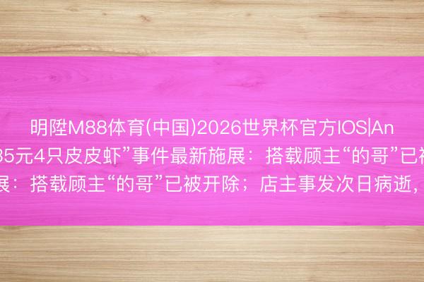 明陞M88体育(中国)2026世界杯官方IOS|Android手机app下载 “1035元4只皮皮虾”事件最新施展：搭载顾主“的哥”已被开除；店主事发次日病逝，年仅43岁