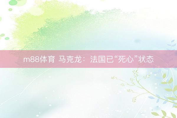 m88体育 马克龙：法国已“死心”状态