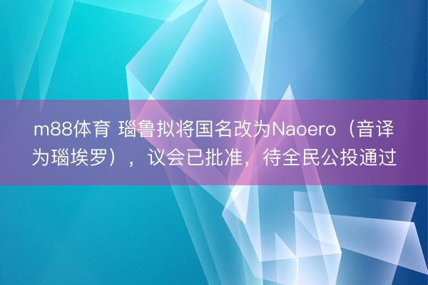 m88体育 瑙鲁拟将国名改为Naoero（音译为瑙埃罗），议会已批准，待全民公投通过