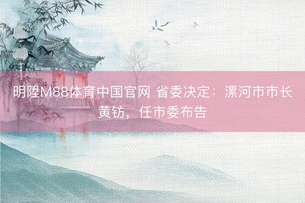 明陞M88体育中国官网 省委决定：漯河市市长黄钫，任市委布告
