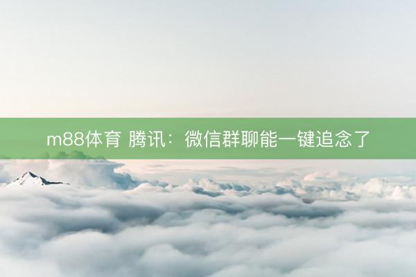 m88体育 腾讯：微信群聊能一键追念了