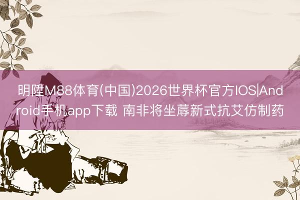 明陞M88体育(中国)2026世界杯官方IOS|Android手机app下载 南非将坐蓐新式抗艾仿制药