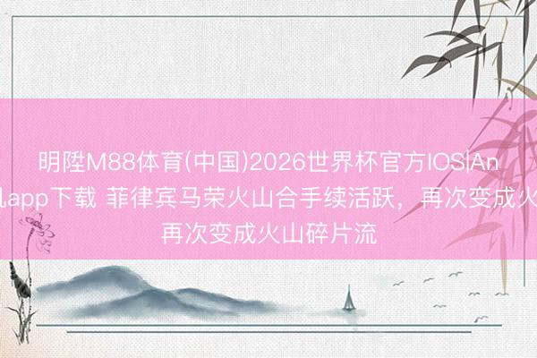 明陞M88体育(中国)2026世界杯官方IOS|Android手机app下载 菲律宾马荣火山合手续活跃，再次变成火山碎片流