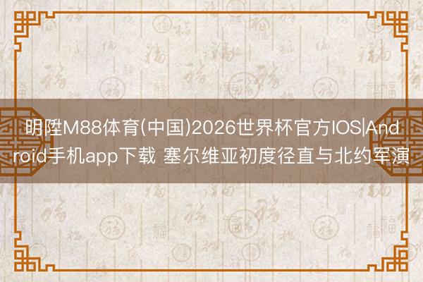 明陞M88体育(中国)2026世界杯官方IOS|Android手机app下载 塞尔维亚初度径直与北约军演