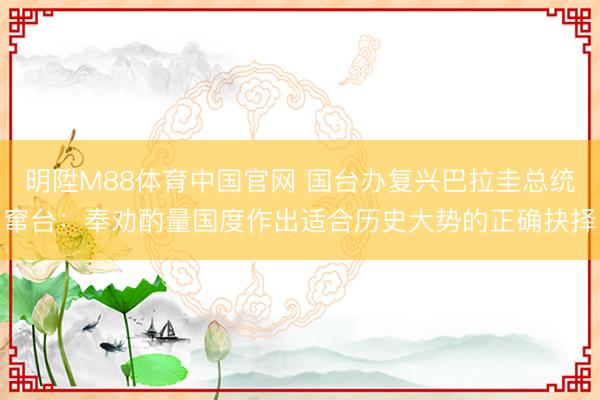 明陞M88体育中国官网 国台办复兴巴拉圭总统窜台：奉劝酌量国度作出适合历史大势的正确抉择