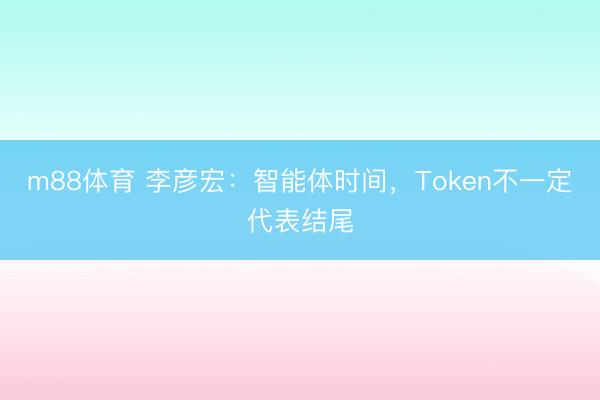 m88体育 李彦宏：智能体时间，Token不一定代表结尾