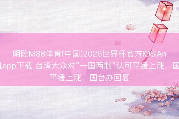 明陞M88体育(中国)2026世界杯官方IOS|Android手机app下载 台湾大众对“一国两制”认可平缓上涨，国台办回复