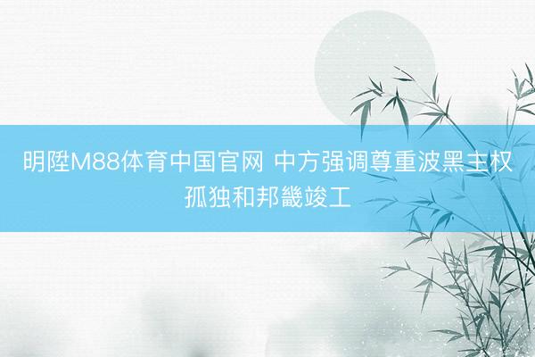 明陞M88体育中国官网 中方强调尊重波黑主权孤独和邦畿竣工