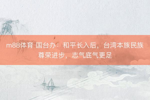 m88体育 国台办：和平长入后，台湾本族民族尊荣进步，志气底气更足