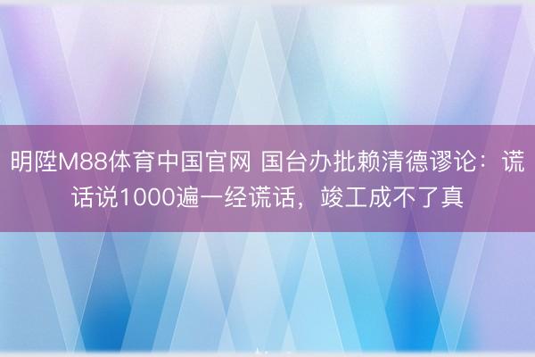 明陞M88体育中国官网 国台办批赖清德谬论：谎话说1000遍一经谎话，竣工成不了真